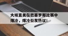 黑白体育-大坂直美在巴塞罗那比赛中爆冷，爆冷引发热议！的简单介绍