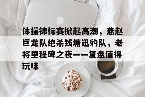 黑白体育- 体操锦标赛掀起高潮,燕赵巨龙队绝杀钱塘迅豹队,老将里程碑之夜——复盘值得玩味